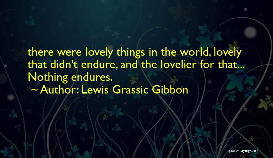 Lewis Grassic Gibbon Quotes: There Were Lovely Things In The World, Lovely That Didn't Endure, And The Lovelier For That... Nothing Endures.