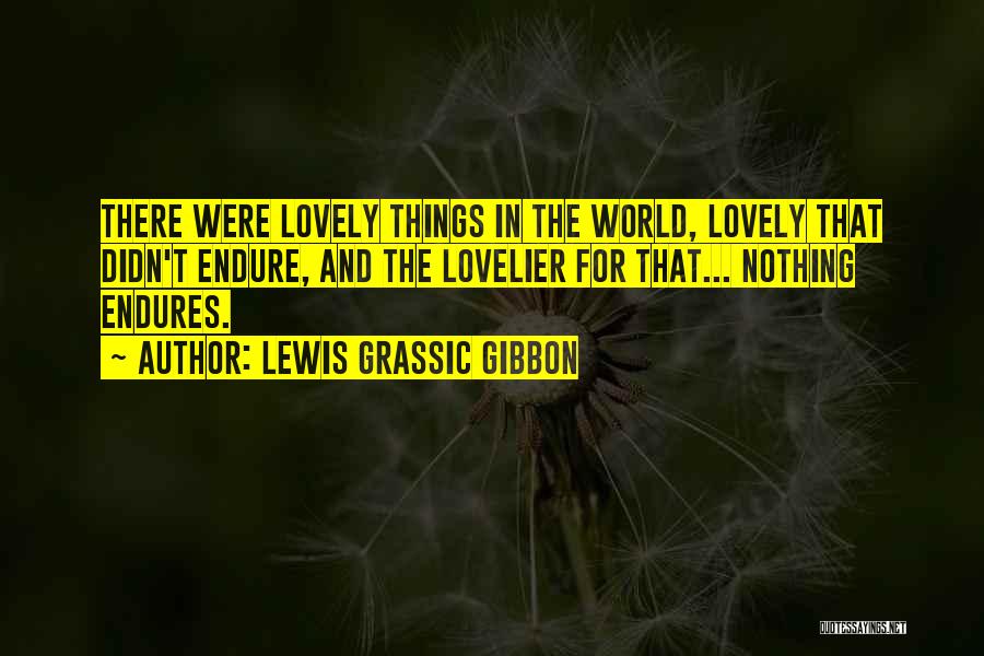 Lewis Grassic Gibbon Quotes: There Were Lovely Things In The World, Lovely That Didn't Endure, And The Lovelier For That... Nothing Endures.