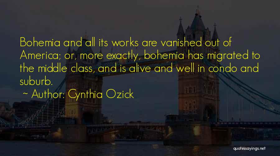 Cynthia Ozick Quotes: Bohemia And All Its Works Are Vanished Out Of America; Or, More Exactly, Bohemia Has Migrated To The Middle Class,