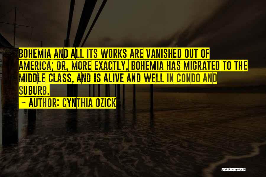 Cynthia Ozick Quotes: Bohemia And All Its Works Are Vanished Out Of America; Or, More Exactly, Bohemia Has Migrated To The Middle Class,