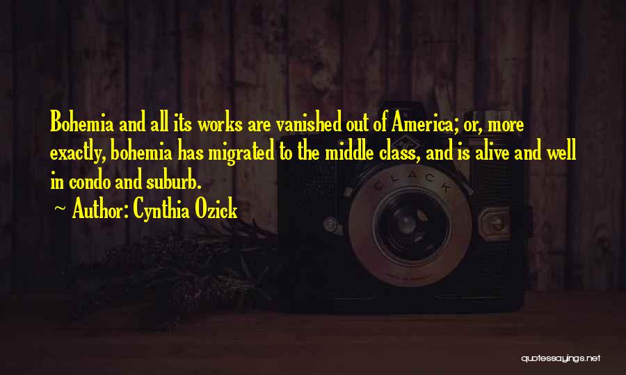 Cynthia Ozick Quotes: Bohemia And All Its Works Are Vanished Out Of America; Or, More Exactly, Bohemia Has Migrated To The Middle Class,