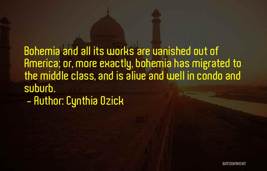 Cynthia Ozick Quotes: Bohemia And All Its Works Are Vanished Out Of America; Or, More Exactly, Bohemia Has Migrated To The Middle Class,