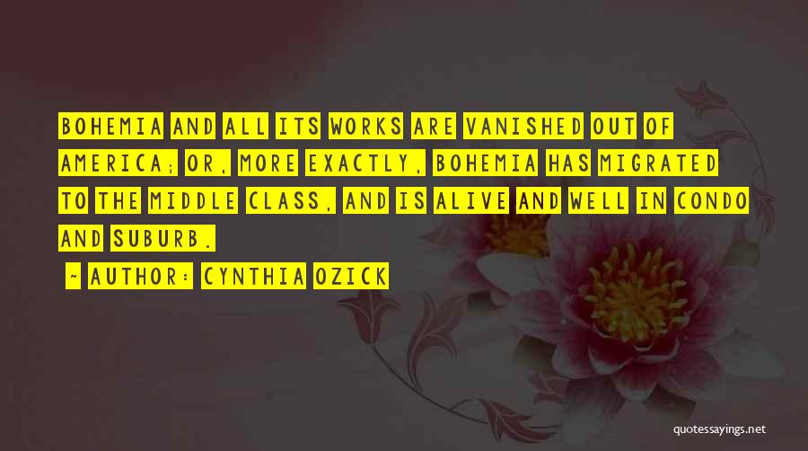 Cynthia Ozick Quotes: Bohemia And All Its Works Are Vanished Out Of America; Or, More Exactly, Bohemia Has Migrated To The Middle Class,