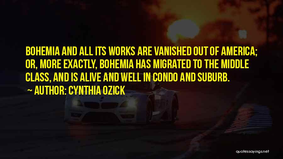 Cynthia Ozick Quotes: Bohemia And All Its Works Are Vanished Out Of America; Or, More Exactly, Bohemia Has Migrated To The Middle Class,