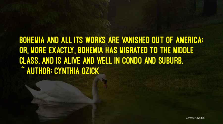 Cynthia Ozick Quotes: Bohemia And All Its Works Are Vanished Out Of America; Or, More Exactly, Bohemia Has Migrated To The Middle Class,