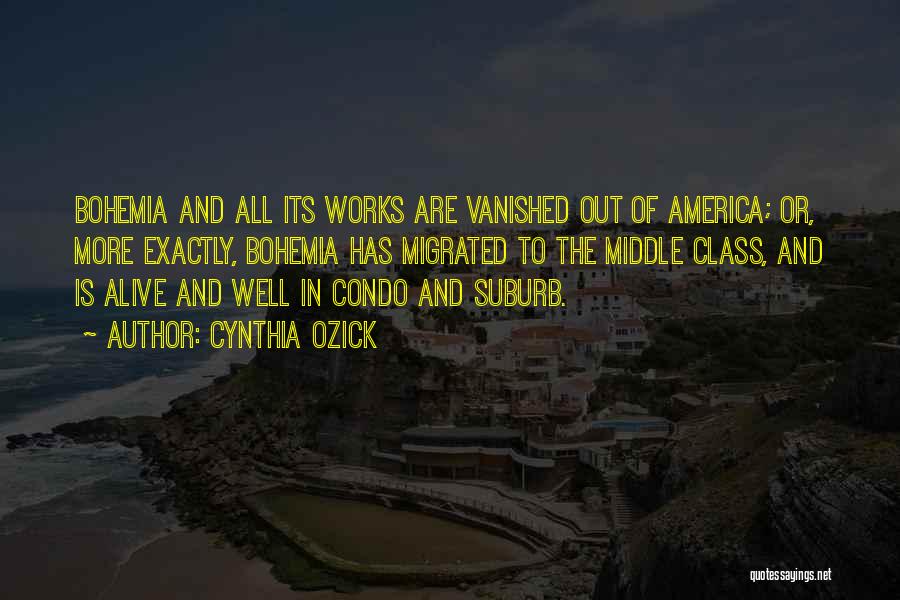 Cynthia Ozick Quotes: Bohemia And All Its Works Are Vanished Out Of America; Or, More Exactly, Bohemia Has Migrated To The Middle Class,