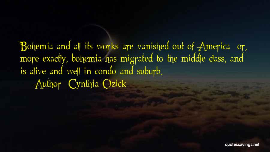 Cynthia Ozick Quotes: Bohemia And All Its Works Are Vanished Out Of America; Or, More Exactly, Bohemia Has Migrated To The Middle Class,