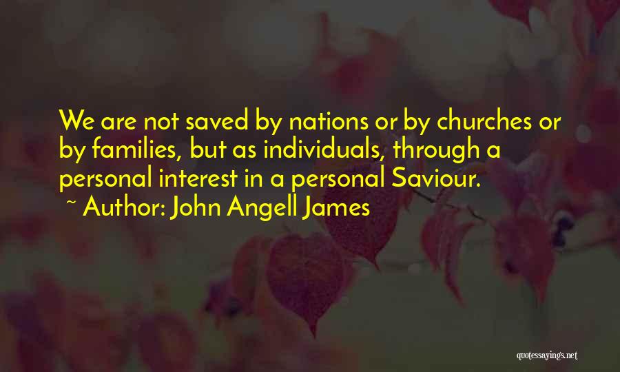 John Angell James Quotes: We Are Not Saved By Nations Or By Churches Or By Families, But As Individuals, Through A Personal Interest In