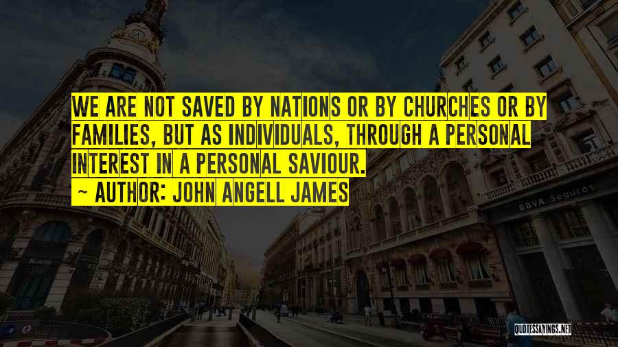 John Angell James Quotes: We Are Not Saved By Nations Or By Churches Or By Families, But As Individuals, Through A Personal Interest In