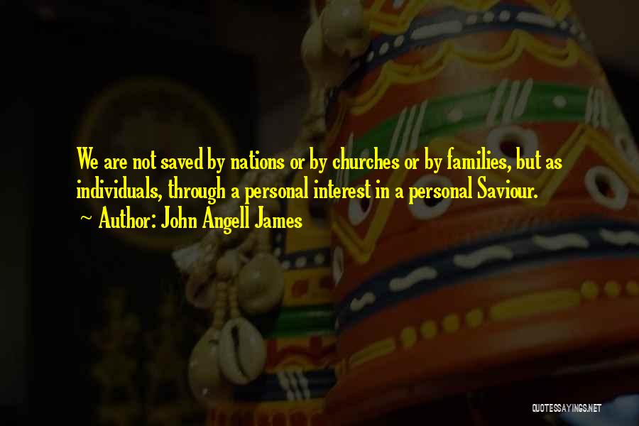 John Angell James Quotes: We Are Not Saved By Nations Or By Churches Or By Families, But As Individuals, Through A Personal Interest In