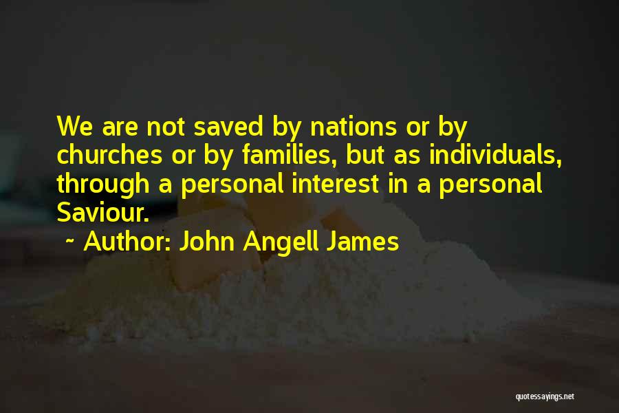 John Angell James Quotes: We Are Not Saved By Nations Or By Churches Or By Families, But As Individuals, Through A Personal Interest In