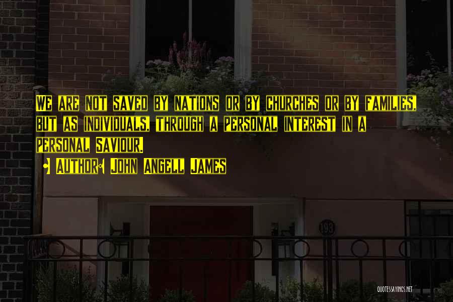 John Angell James Quotes: We Are Not Saved By Nations Or By Churches Or By Families, But As Individuals, Through A Personal Interest In