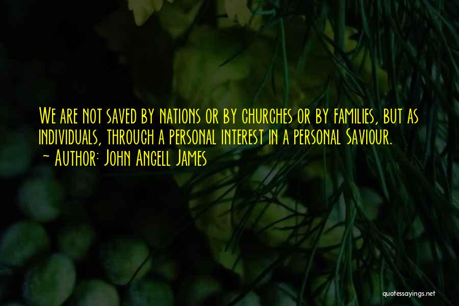 John Angell James Quotes: We Are Not Saved By Nations Or By Churches Or By Families, But As Individuals, Through A Personal Interest In