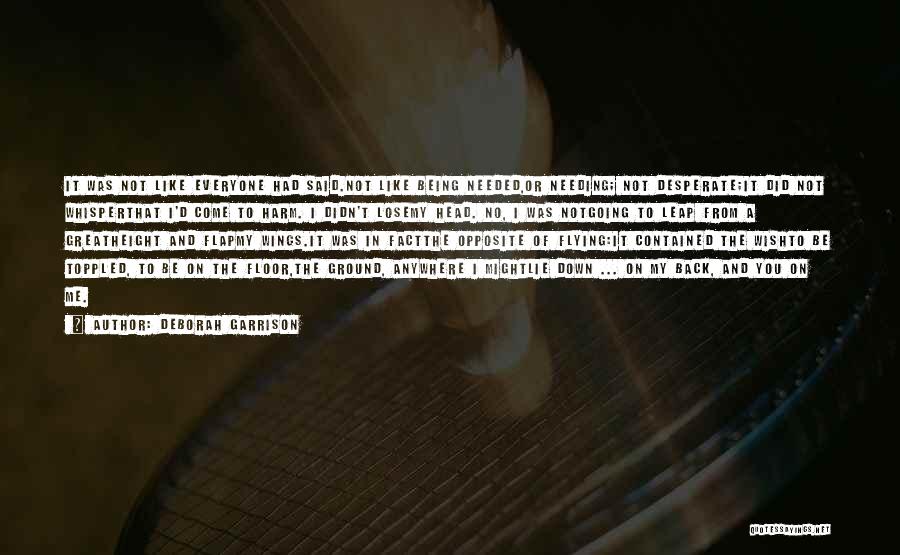 Deborah Garrison Quotes: It Was Not Like Everyone Had Said.not Like Being Needed,or Needing; Not Desperate;it Did Not Whisperthat I'd Come To Harm.