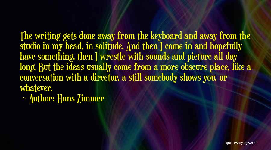 Hans Zimmer Quotes: The Writing Gets Done Away From The Keyboard And Away From The Studio In My Head, In Solitude. And Then