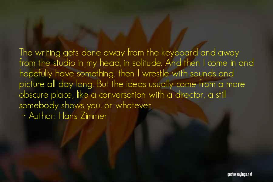 Hans Zimmer Quotes: The Writing Gets Done Away From The Keyboard And Away From The Studio In My Head, In Solitude. And Then