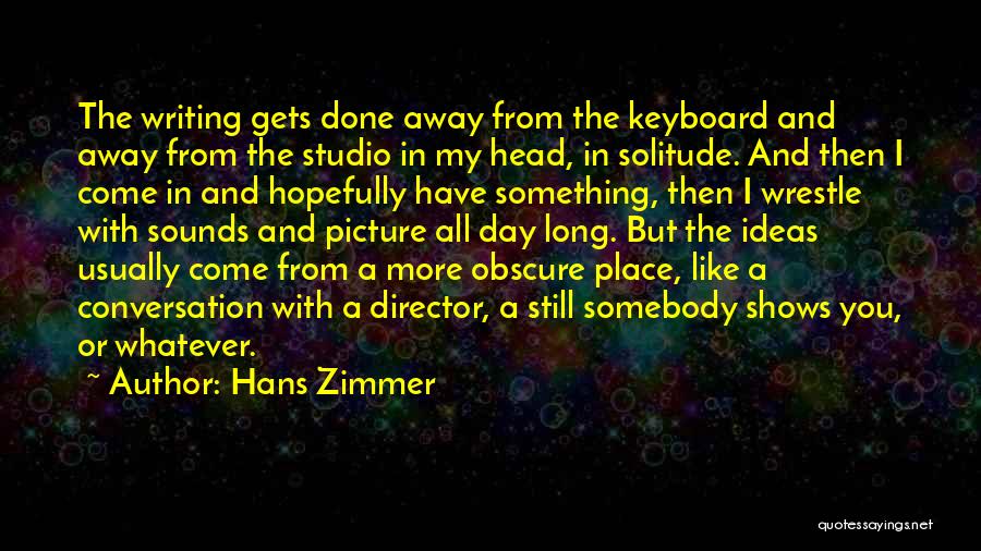 Hans Zimmer Quotes: The Writing Gets Done Away From The Keyboard And Away From The Studio In My Head, In Solitude. And Then