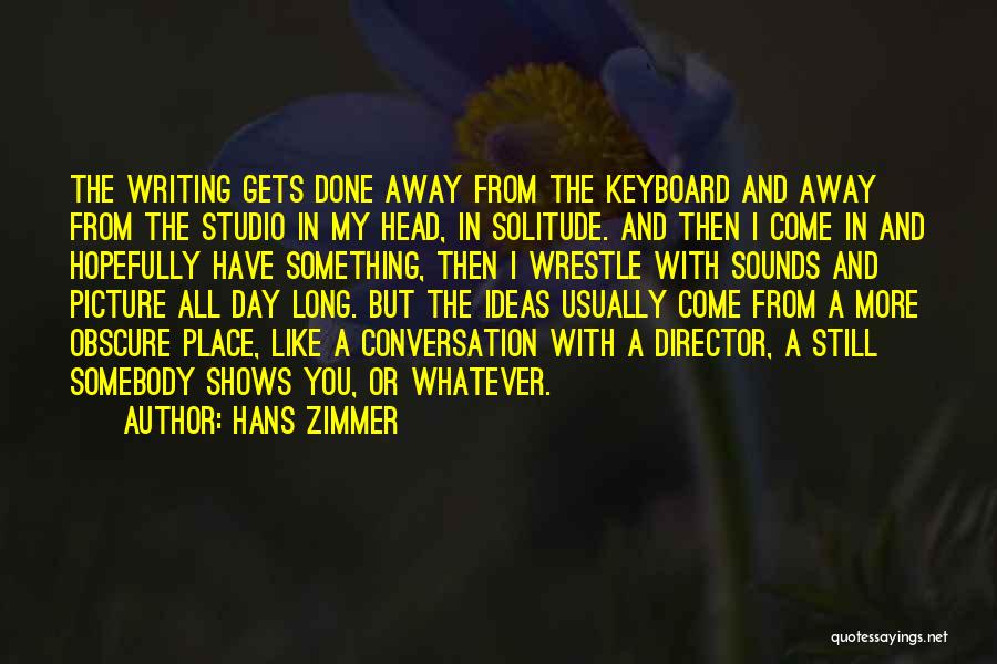 Hans Zimmer Quotes: The Writing Gets Done Away From The Keyboard And Away From The Studio In My Head, In Solitude. And Then