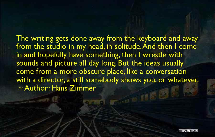 Hans Zimmer Quotes: The Writing Gets Done Away From The Keyboard And Away From The Studio In My Head, In Solitude. And Then