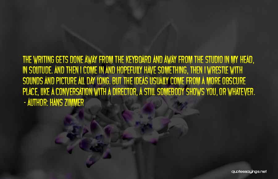 Hans Zimmer Quotes: The Writing Gets Done Away From The Keyboard And Away From The Studio In My Head, In Solitude. And Then