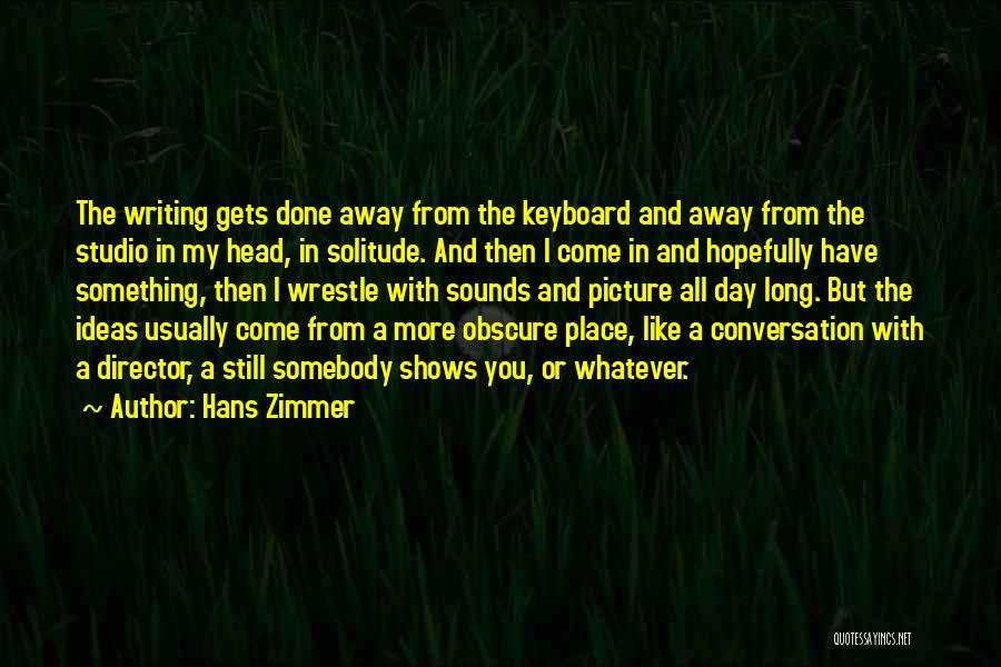 Hans Zimmer Quotes: The Writing Gets Done Away From The Keyboard And Away From The Studio In My Head, In Solitude. And Then