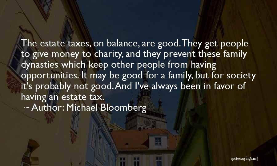 Michael Bloomberg Quotes: The Estate Taxes, On Balance, Are Good. They Get People To Give Money To Charity, And They Prevent These Family