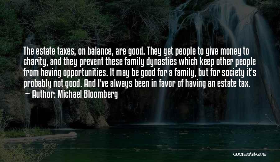 Michael Bloomberg Quotes: The Estate Taxes, On Balance, Are Good. They Get People To Give Money To Charity, And They Prevent These Family