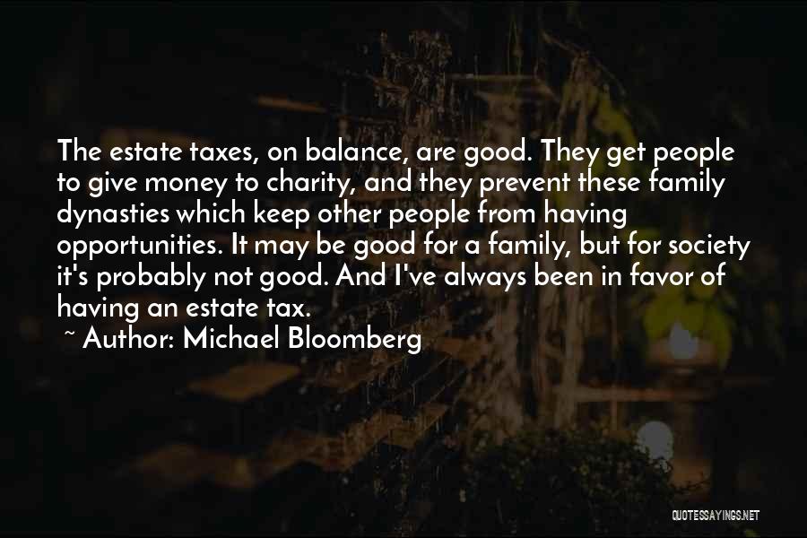 Michael Bloomberg Quotes: The Estate Taxes, On Balance, Are Good. They Get People To Give Money To Charity, And They Prevent These Family