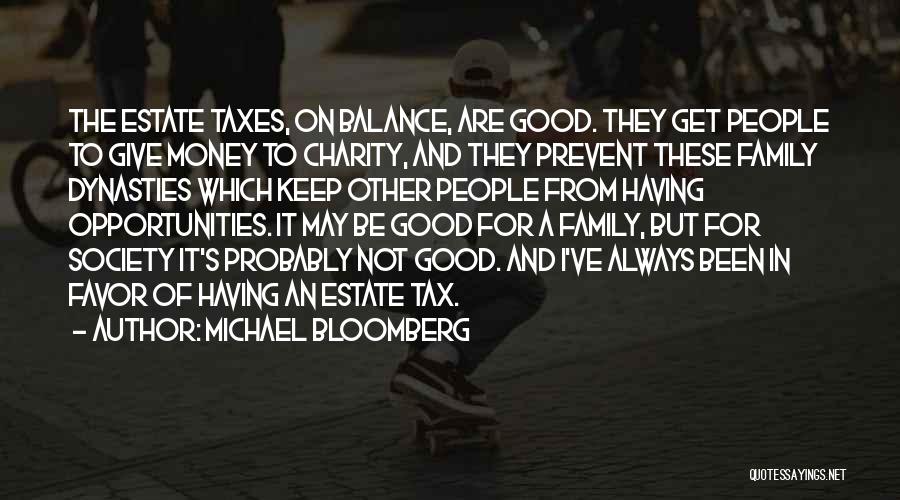 Michael Bloomberg Quotes: The Estate Taxes, On Balance, Are Good. They Get People To Give Money To Charity, And They Prevent These Family