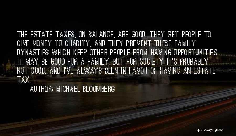 Michael Bloomberg Quotes: The Estate Taxes, On Balance, Are Good. They Get People To Give Money To Charity, And They Prevent These Family