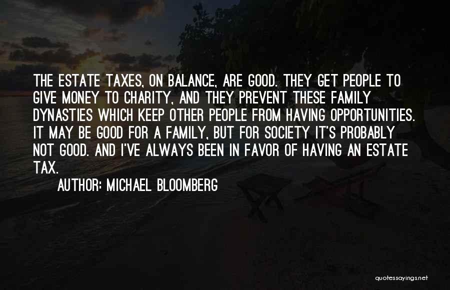 Michael Bloomberg Quotes: The Estate Taxes, On Balance, Are Good. They Get People To Give Money To Charity, And They Prevent These Family