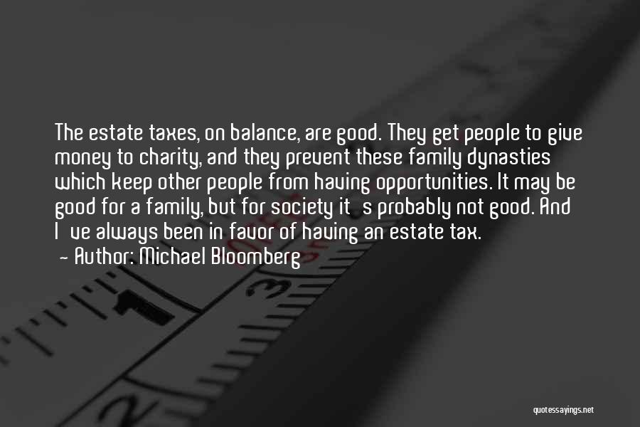 Michael Bloomberg Quotes: The Estate Taxes, On Balance, Are Good. They Get People To Give Money To Charity, And They Prevent These Family