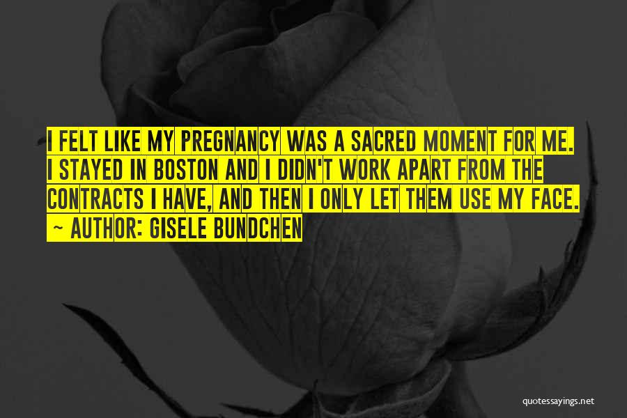 Gisele Bundchen Quotes: I Felt Like My Pregnancy Was A Sacred Moment For Me. I Stayed In Boston And I Didn't Work Apart