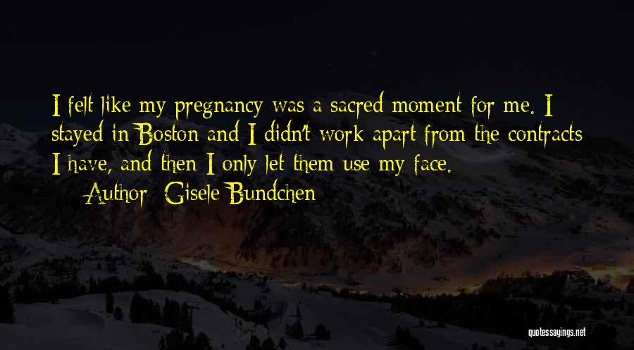 Gisele Bundchen Quotes: I Felt Like My Pregnancy Was A Sacred Moment For Me. I Stayed In Boston And I Didn't Work Apart