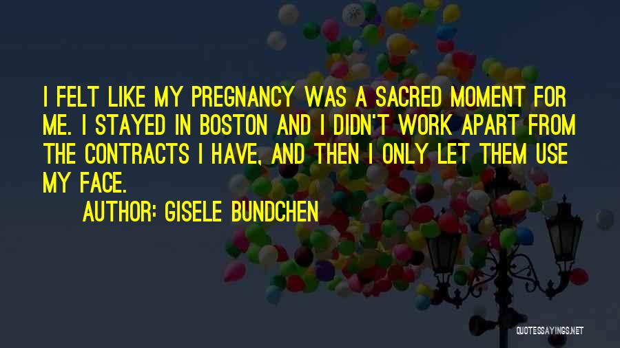Gisele Bundchen Quotes: I Felt Like My Pregnancy Was A Sacred Moment For Me. I Stayed In Boston And I Didn't Work Apart