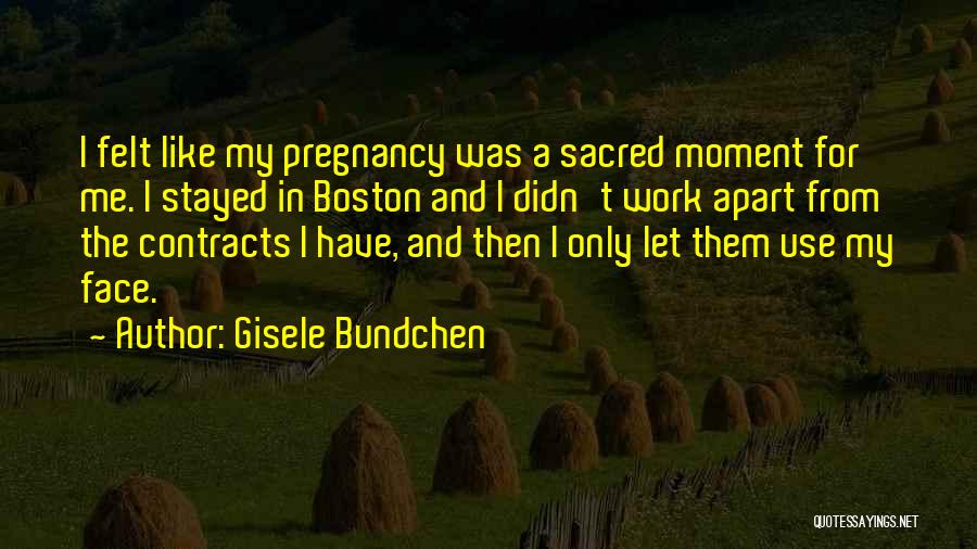 Gisele Bundchen Quotes: I Felt Like My Pregnancy Was A Sacred Moment For Me. I Stayed In Boston And I Didn't Work Apart