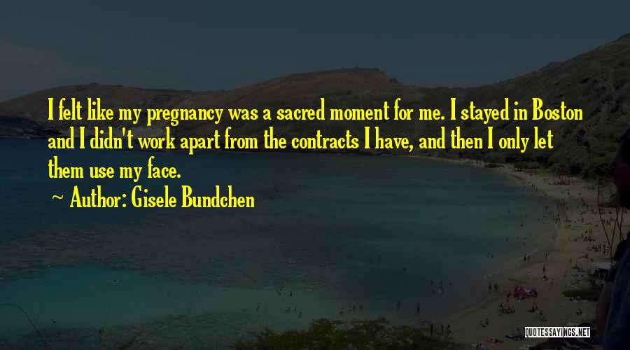 Gisele Bundchen Quotes: I Felt Like My Pregnancy Was A Sacred Moment For Me. I Stayed In Boston And I Didn't Work Apart
