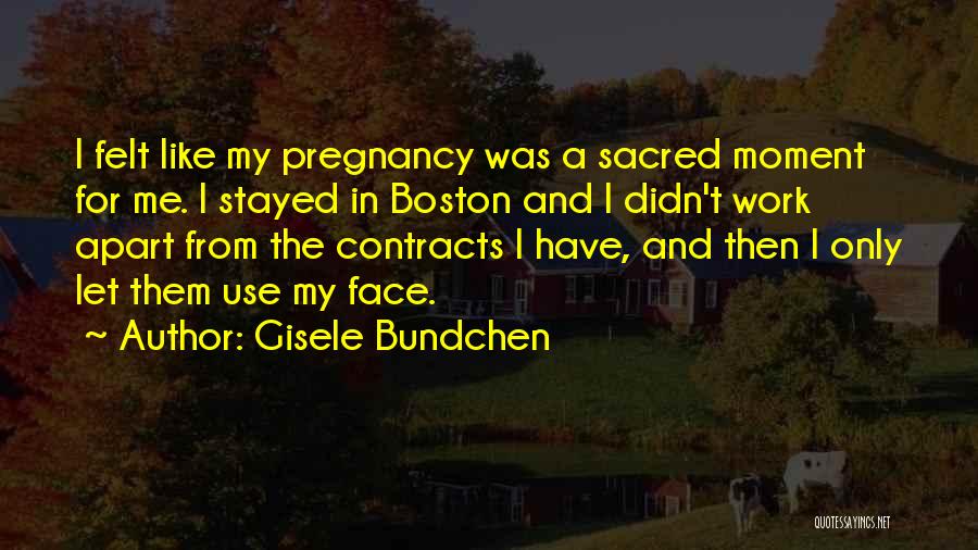Gisele Bundchen Quotes: I Felt Like My Pregnancy Was A Sacred Moment For Me. I Stayed In Boston And I Didn't Work Apart