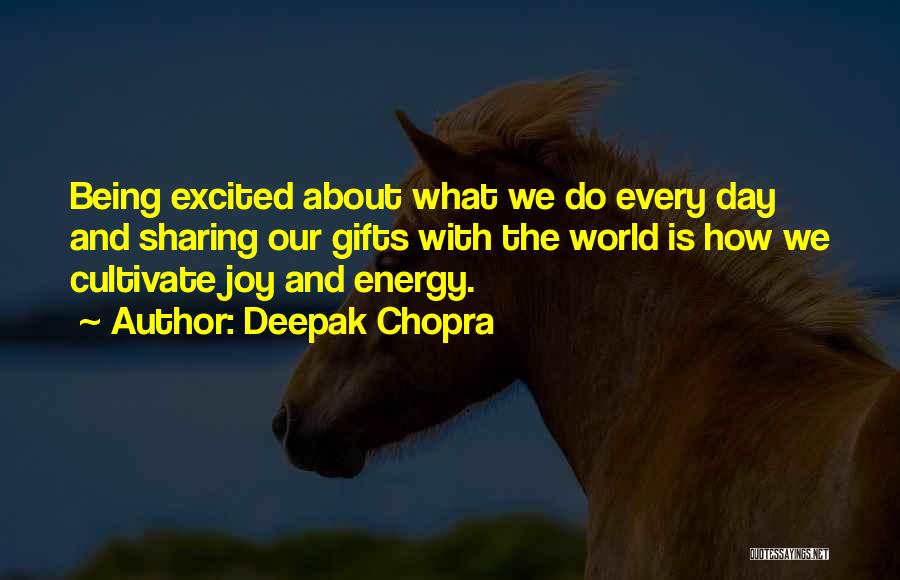 Deepak Chopra Quotes: Being Excited About What We Do Every Day And Sharing Our Gifts With The World Is How We Cultivate Joy
