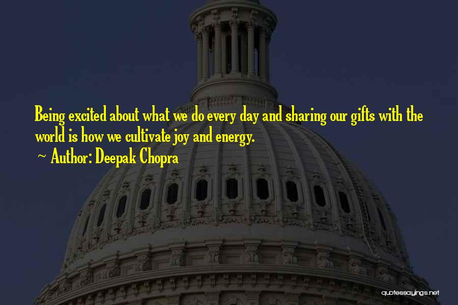 Deepak Chopra Quotes: Being Excited About What We Do Every Day And Sharing Our Gifts With The World Is How We Cultivate Joy