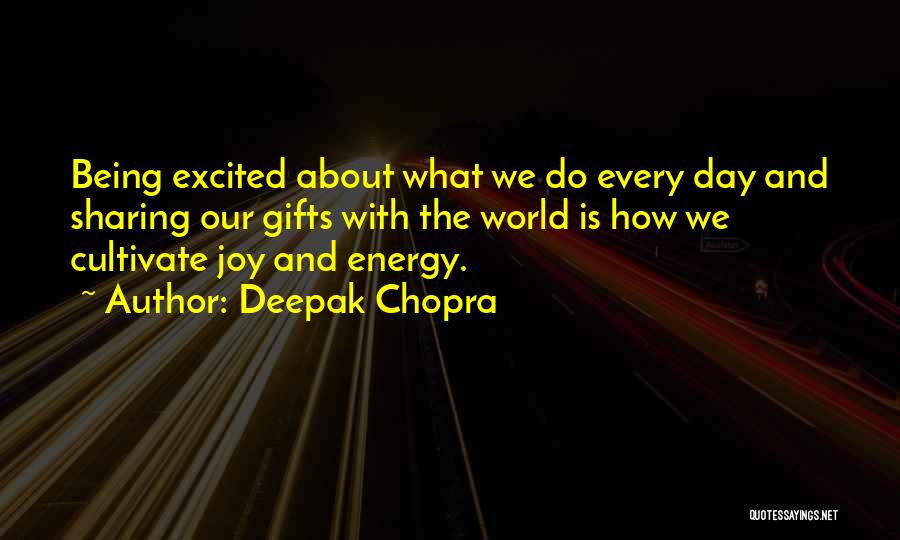 Deepak Chopra Quotes: Being Excited About What We Do Every Day And Sharing Our Gifts With The World Is How We Cultivate Joy