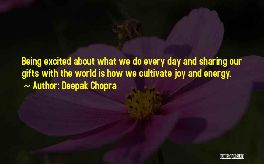 Deepak Chopra Quotes: Being Excited About What We Do Every Day And Sharing Our Gifts With The World Is How We Cultivate Joy