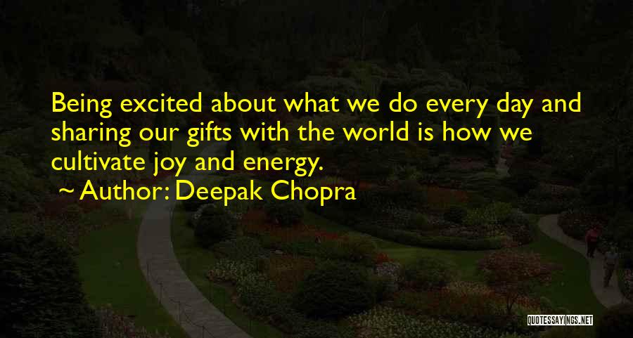 Deepak Chopra Quotes: Being Excited About What We Do Every Day And Sharing Our Gifts With The World Is How We Cultivate Joy