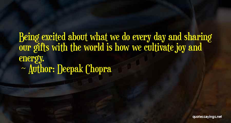 Deepak Chopra Quotes: Being Excited About What We Do Every Day And Sharing Our Gifts With The World Is How We Cultivate Joy