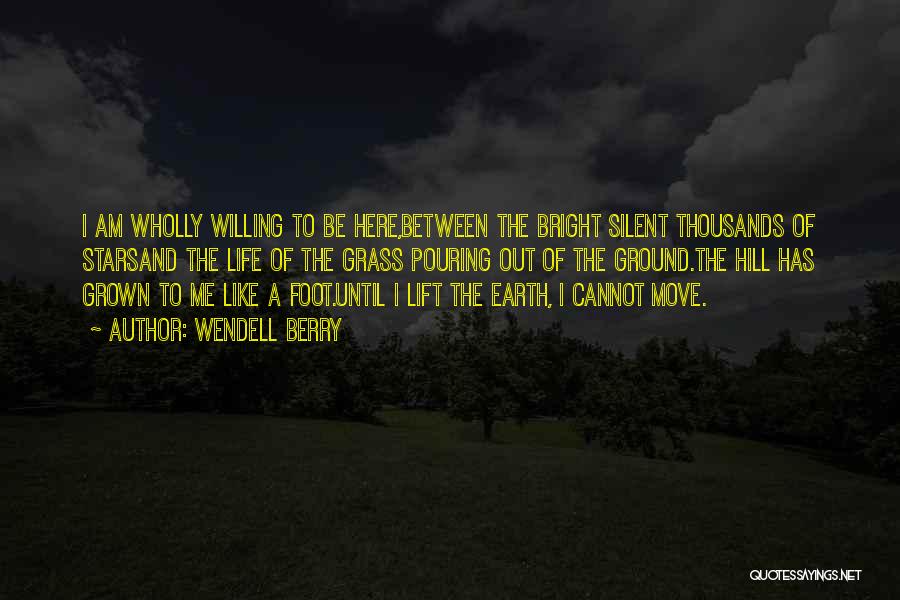 Wendell Berry Quotes: I Am Wholly Willing To Be Here,between The Bright Silent Thousands Of Starsand The Life Of The Grass Pouring Out