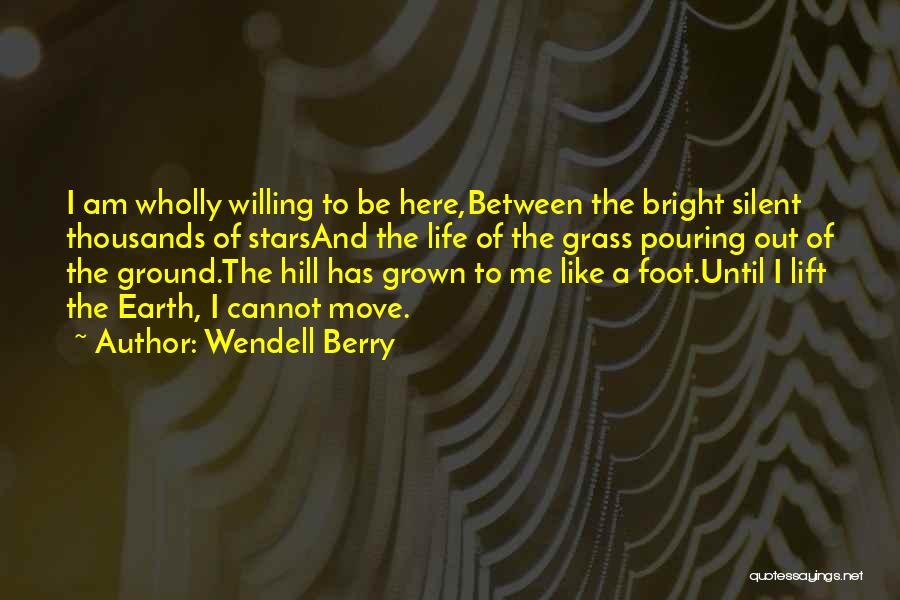 Wendell Berry Quotes: I Am Wholly Willing To Be Here,between The Bright Silent Thousands Of Starsand The Life Of The Grass Pouring Out
