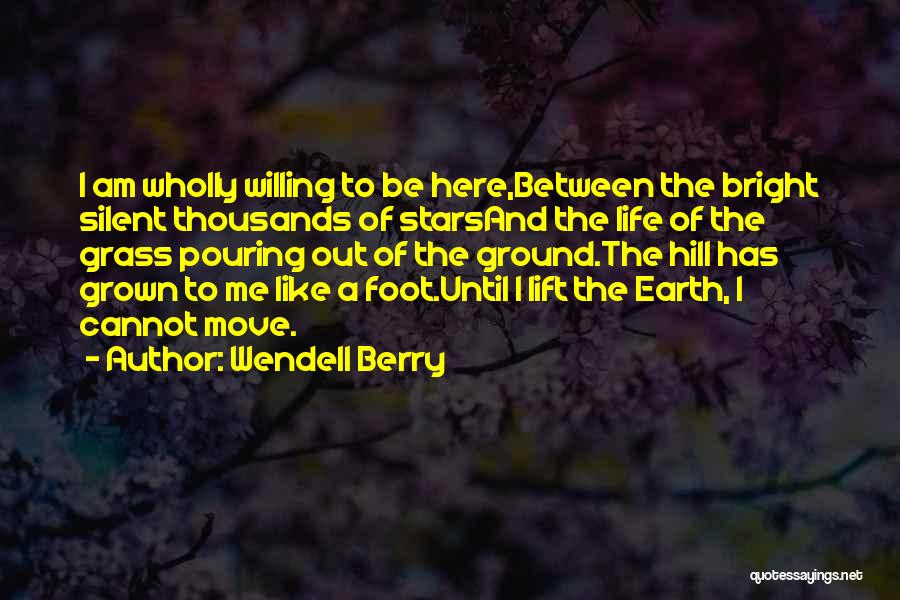 Wendell Berry Quotes: I Am Wholly Willing To Be Here,between The Bright Silent Thousands Of Starsand The Life Of The Grass Pouring Out