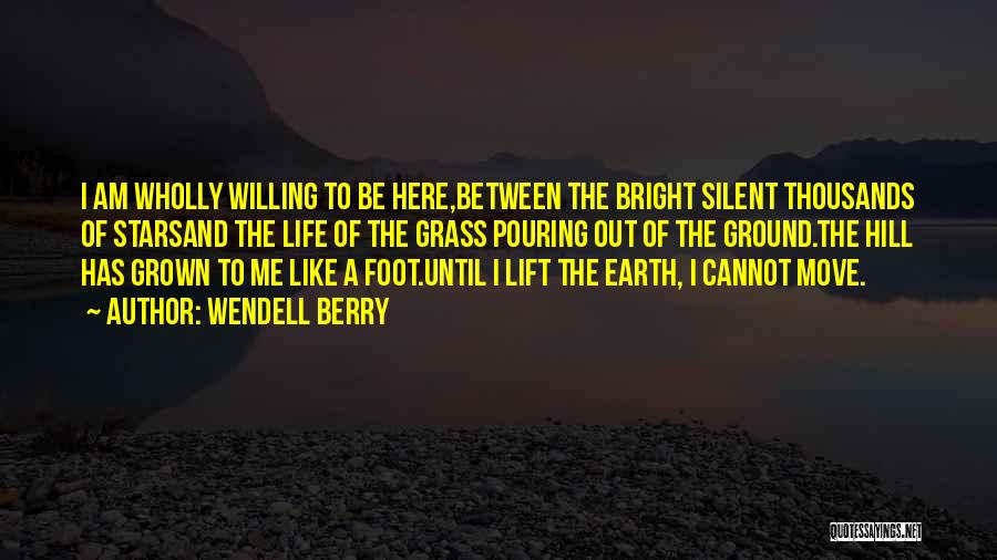 Wendell Berry Quotes: I Am Wholly Willing To Be Here,between The Bright Silent Thousands Of Starsand The Life Of The Grass Pouring Out