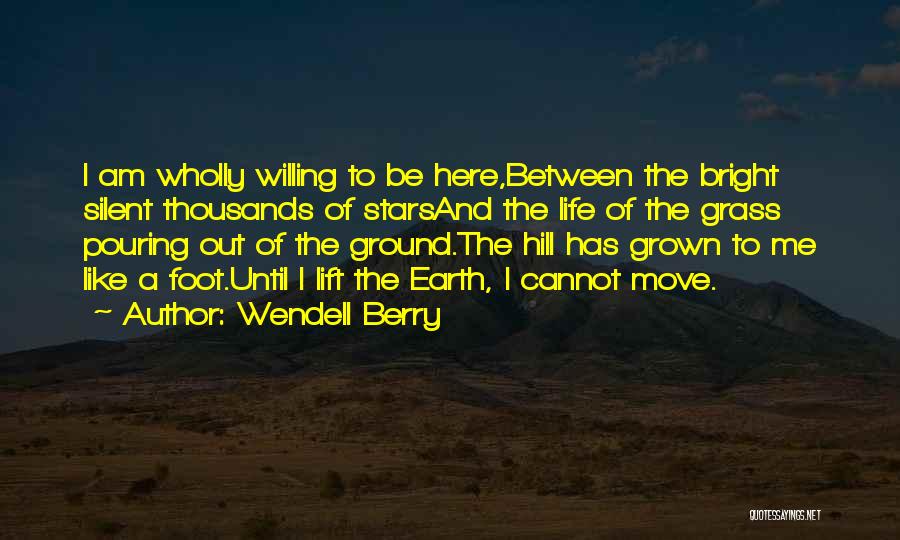 Wendell Berry Quotes: I Am Wholly Willing To Be Here,between The Bright Silent Thousands Of Starsand The Life Of The Grass Pouring Out