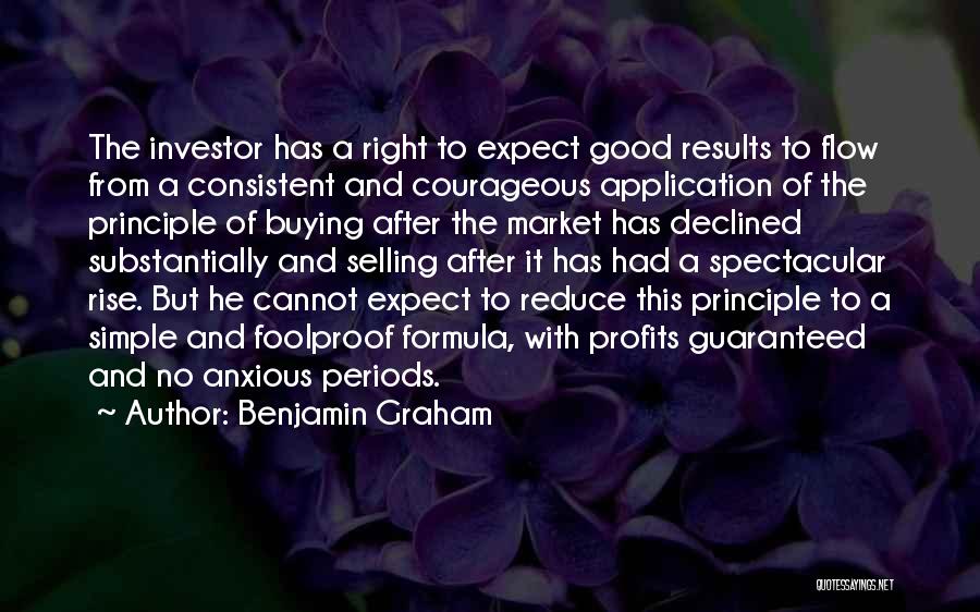 Benjamin Graham Quotes: The Investor Has A Right To Expect Good Results To Flow From A Consistent And Courageous Application Of The Principle